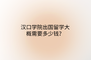 漢口學(xué)院出國(guó)留學(xué)大概需要多少錢？
