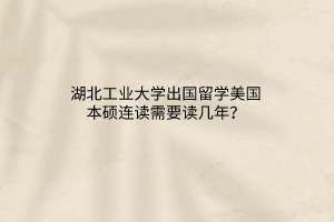 湖北工業(yè)大學(xué)出國(guó)留學(xué)美國(guó)本碩連讀需要讀幾年？