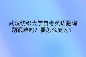 武漢紡織大學自考英語翻譯題很難嗎？要怎么復習？