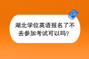 湖北學(xué)位英語報名了不去參加考試可以嗎？