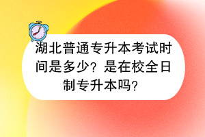 湖北普通專升本考試時間是多少？是在校全日制專升本嗎？