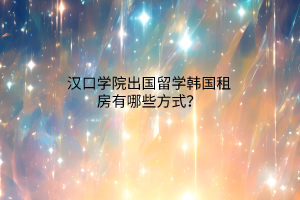 漢口學(xué)院出國(guó)留學(xué)韓國(guó)租房有哪些方式？