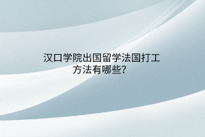 漢口學(xué)院出國留學(xué)法國打工方法有哪些？