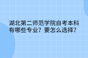 湖北第二師范學(xué)院自考本科有哪些專業(yè)？要怎么選擇？