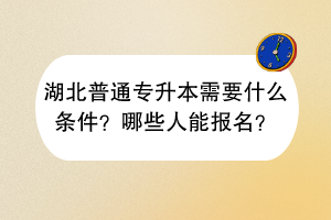 湖北普通專(zhuān)升本需要什么條件？哪些人能報(bào)名？