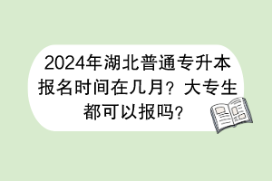 2024年湖北普通專升本報(bào)名時(shí)間在幾月？大專生都可以報(bào)嗎？