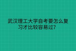 武漢理工大學(xué)自考要怎么復(fù)習(xí)才比較容易過？