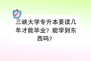 三峽大學專升本要讀幾年才能畢業(yè)？能學到東西嗎？