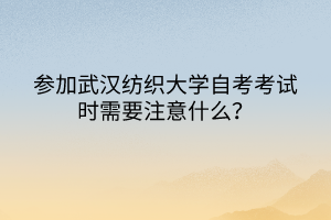 參加武漢紡織大學自考考試時需要注意什么？