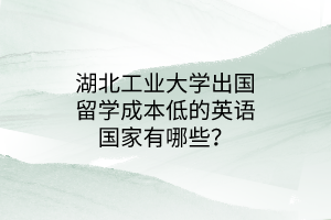 湖北工業(yè)大學(xué)出國留學(xué)成本低的英語國家有哪些？