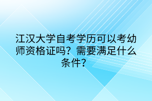 江漢大學(xué)自考學(xué)歷可以考幼師資格證嗎？需要滿足什么條件？