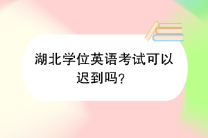 湖北學(xué)位英語考試可以遲到嗎？