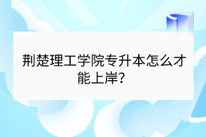 荊楚理工學院專升本怎么才能上岸？