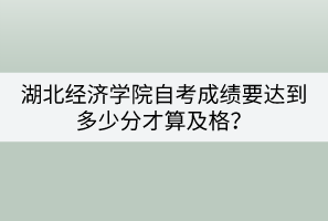 湖北經濟學院自考成績要達到多少分才算及格？