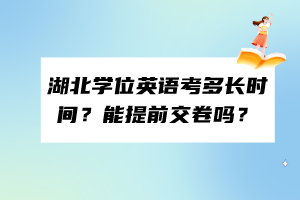 湖北學(xué)位英語(yǔ)考多長(zhǎng)時(shí)間？能提前交卷嗎？