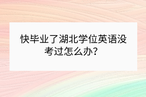 快畢業(yè)了湖北學(xué)位英語沒考過怎么辦？