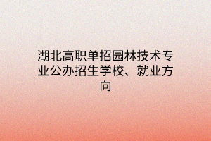 湖北高職單招園林技術專業(yè)公辦招生學校、就業(yè)方向