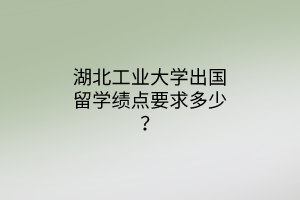 湖北工業(yè)大學(xué)出國留學(xué)績點要求多少？