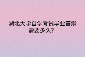 湖北大學自學考試畢業(yè)答辯需要多久？
