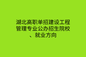 湖北高職單招建設工程管理專業(yè)公辦招生院校、就業(yè)方向