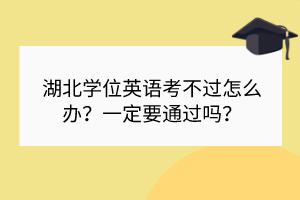 湖北學(xué)位英語(yǔ)考不過怎么辦？一定要通過嗎？