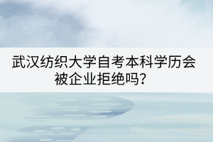 武漢紡織大學(xué)自考本科學(xué)歷會被企業(yè)拒絕嗎？