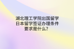 湖北理工學(xué)院出國留學(xué)日本留學(xué)簽證辦理?xiàng)l件要求是什么？