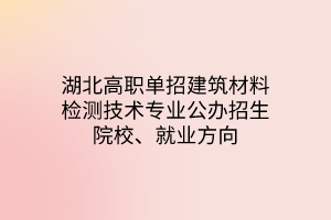 湖北高職單招建筑材料檢測技術專業(yè)公辦招生院校、就業(yè)方向