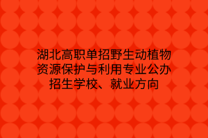 湖北高職單招野生動植物資源保護與利用專業(yè)公辦招生學校、就業(yè)方向