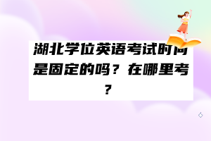 湖北學(xué)位英語考試時間是固定的嗎？在哪里考？