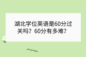 湖北學(xué)位英語是60分過關(guān)嗎？60分有多難？