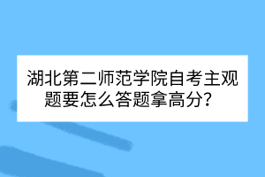 湖北第二師范學(xué)院自考主觀題要怎么答題拿高分？