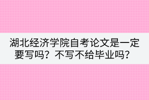 湖北經濟學院自考論文是一定要寫嗎？不寫不給畢業(yè)嗎？