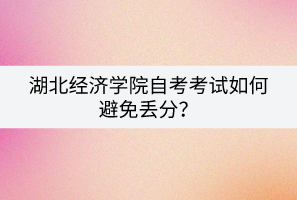 湖北經濟學院自考考試如何避免丟分？