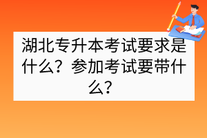 湖北專升本考試要求是什么？參加考試要帶什么？