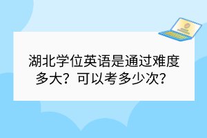 湖北學(xué)位英語是通過難度多大？可以考多少次？