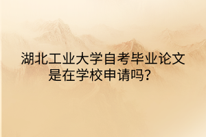 湖北工業(yè)大學自考畢業(yè)論文是在學校申請嗎？