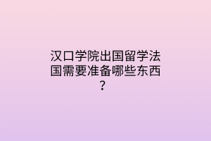 漢口學(xué)院出國留學(xué)法國需要準(zhǔn)備哪些東西？