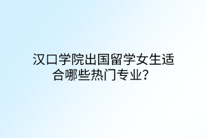 漢口學院出國留學女生適合哪些熱門專業(yè)？