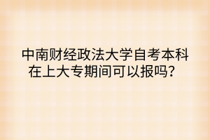 中南財(cái)經(jīng)政法大學(xué)自考本科在上大專(zhuān)期間可以報(bào)嗎？