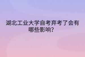 湖北工業(yè)大學(xué)自考棄考了會(huì)有哪些影響？