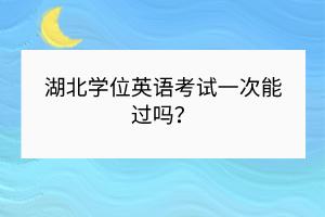 湖北學(xué)位英語考試一次能過嗎？