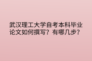 武漢理工大學(xué)自考本科畢業(yè)論文如何撰寫？有哪幾步？