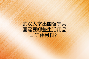 武漢大學(xué)出國留學(xué)美國需要哪些生活用品與證件材料？