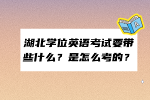 湖北學(xué)位英語考試要帶些什么？是怎么考的？