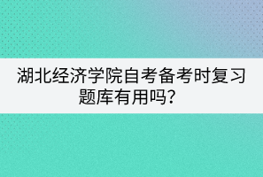 湖北經濟學院自考備考時復習題庫有用嗎？