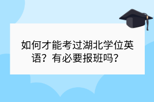 如何才能考過湖北學位英語？有必要報班嗎？