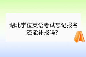 湖北學(xué)位英語(yǔ)考試忘記報(bào)名還能補(bǔ)報(bào)嗎？