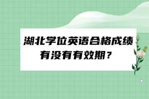 湖北學(xué)位英語(yǔ)合格成績(jī)有沒有有效期？