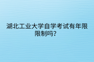 湖北工業(yè)大學(xué)自學(xué)考試有年限限制嗎？